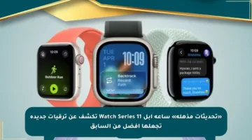 «تحديثات مذهلة» ساعة آبل Watch Series 11 تكشف عن ترقيات جديدة تجعلها أفضل من السابق
